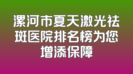 漯河市夏天激光祛斑医院排名榜为您增添保障