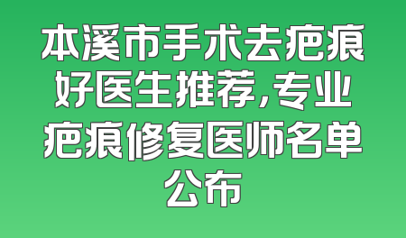 本溪市手术去疤痕好医生推荐，专业疤痕修复医师名单公布