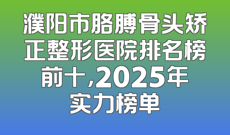 濮阳市胳膊骨头矫正整形医院排名榜前十，2025年实力榜单
