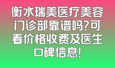 衡水瑞美医疗美容门诊部靠谱吗？可看价格收费及医生口碑信息！