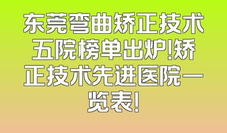 东莞弯曲矫正技术五院榜单出炉！矫正技术先进医院一览表！