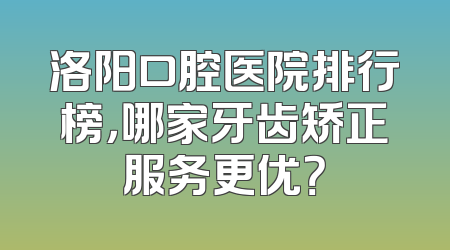 洛阳口腔医院排行榜，哪家牙齿矫正服务更优？
