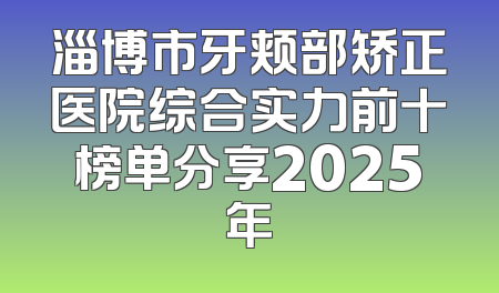 淄博市牙颊部矫正医院综合实力前十榜单分享2025年