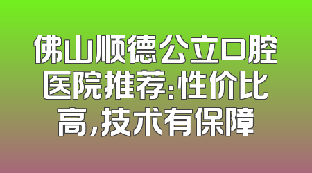 佛山顺德公立口腔医院推荐：性价比高，技术有保障