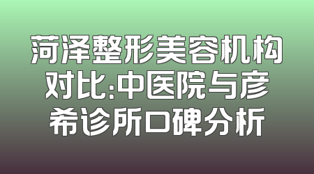 菏泽整形美容机构对比：中医院与彦希诊所口碑分析