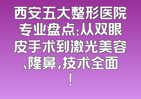 西安五大整形医院专业盘点：从双眼皮手术到激光美容、隆鼻，技术全面！