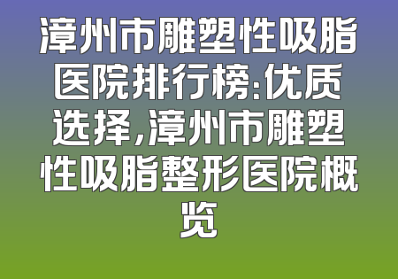 漳州市雕塑性吸脂医院排行榜：优质选择，漳州市雕塑性吸脂整形医院概览
