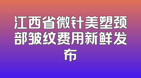 江西省微针美塑颈部皱纹费用新鲜发布