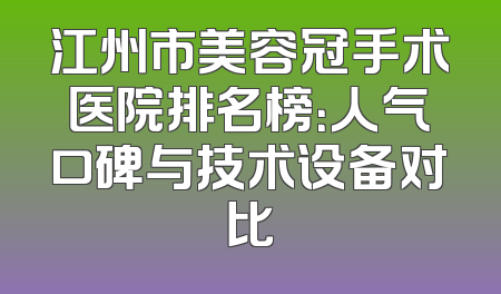 江州市美容冠手术医院排名榜：人气口碑与技术设备对比
