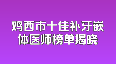 鸡西市十佳补牙嵌体医师榜单揭晓
