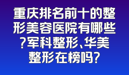重庆排名前十的整形美容医院有哪些？军科整形、华美整形在榜吗？