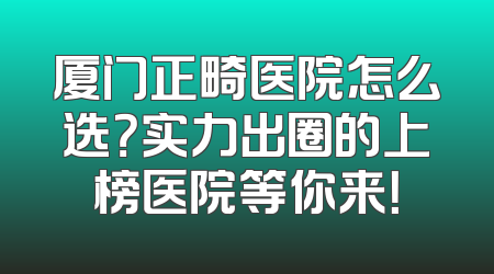 厦门正畸医院怎么选？实力出圈的上榜医院等你来！