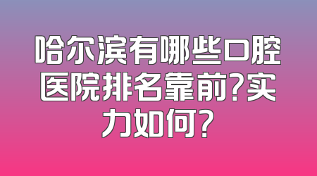 哈尔滨有哪些口腔医院排名靠前？实力如何？