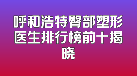 呼和浩特臀部塑形医生排行榜前十揭晓
