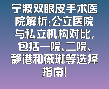 宁波双眼皮手术医院解析：公立医院与私立机构对比，包括一院、二院、静港和薇琳等选择指南！