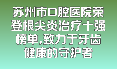 苏州市口腔医院荣登根尖炎治疗十强榜单，致力于牙齿健康的守护者