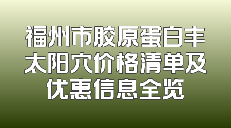 福州市胶原蛋白丰太阳穴价格清单及优惠信息全览