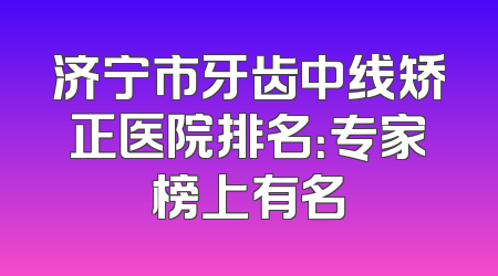 济宁市牙齿中线矫正医院排名：专家榜上有名