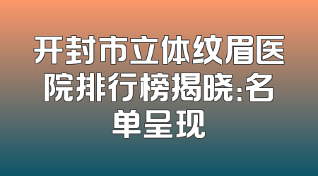 开封市立体纹眉医院排行榜揭晓：名单呈现
