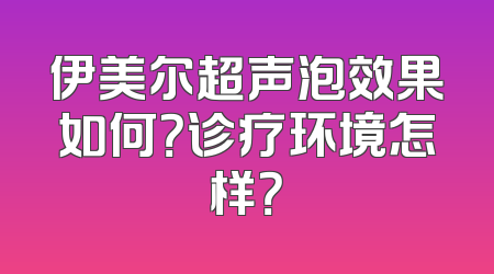 伊美尔超声泡效果如何？诊疗环境怎样？