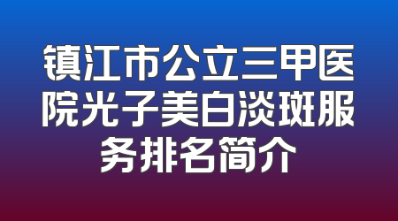 镇江市公立三甲医院光子美白淡斑服务排名简介