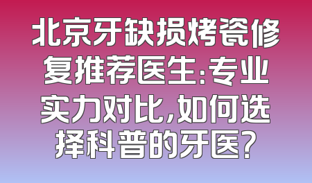 北京牙缺损烤瓷修复推荐医生：专业实力对比，如何选择科普的牙医？