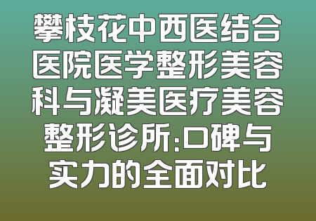 攀枝花中西医结合医院医学整形美容科与凝美医疗美容整形诊所：口碑与实力的全面对比