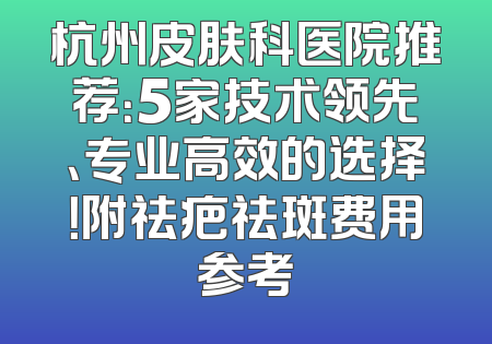 杭州皮肤科医院推荐：5家技术领先、专业高效的选择！附祛疤祛斑费用参考