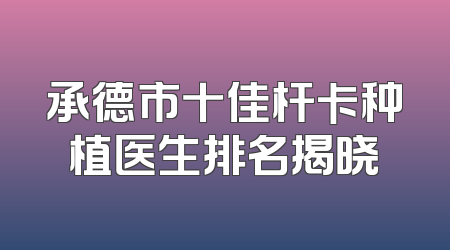 承德市十佳杆卡种植医生排名揭晓