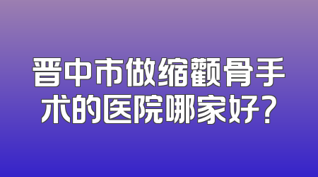 晋中市做缩颧骨手术的医院哪家好？