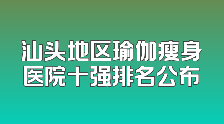 汕头地区瑜伽瘦身医院十强排名公布