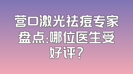 营口激光祛痘专家盘点：哪位医生受好评？
