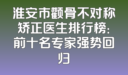 淮安市颧骨不对称矫正医生排行榜：前十名专家强势回归