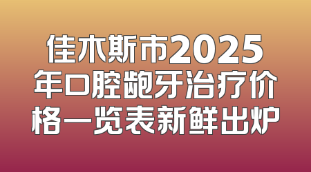 佳木斯市2025年口腔龅牙治疗价格一览表新鲜出炉