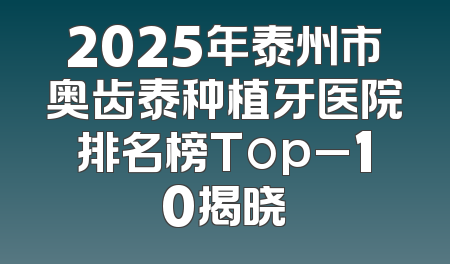 2025年泰州市奥齿泰种植牙医院排名榜Top_10揭晓