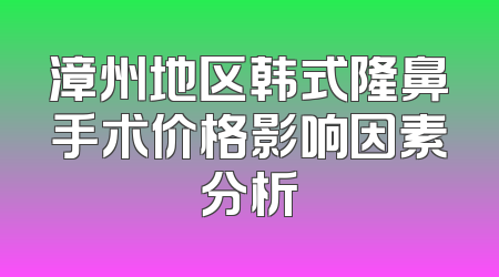 漳州地区韩式隆鼻手术价格影响因素分析