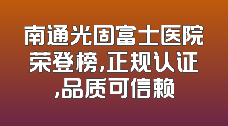 南通光固富士医院荣登榜，正规认证，品质可信赖