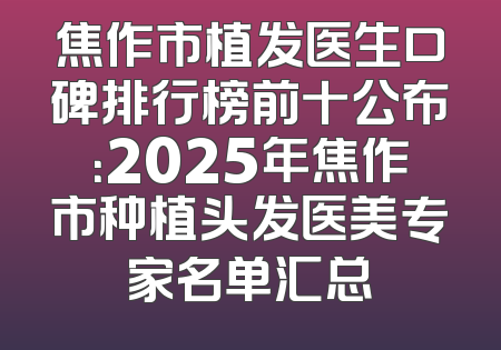 焦作市植发医生口碑排行榜前十公布：2025年焦作市种植头发医美专家名单汇总