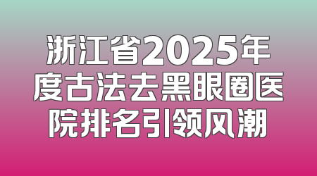 浙江省2025年度古法去黑眼圈医院排名引领风潮