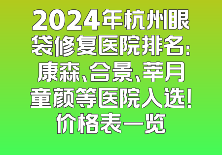 2024年杭州眼袋修复医院排名：康森、合景、莘月童颜等医院入选！价格表一览