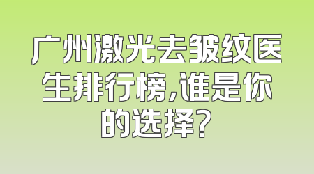 广州激光去皱纹医生排行榜，谁是你的选择？