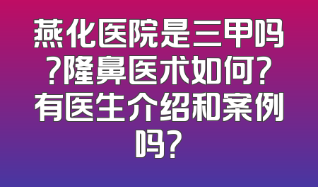 燕化医院是三甲吗？隆鼻医术如何？有医生介绍和案例吗？