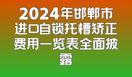 2024年邯郸市进口自锁托槽矫正费用一览表全面披露