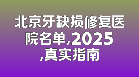 北京牙缺损修复医院名单，2025，真实指南