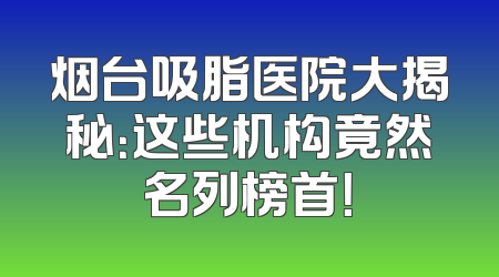 烟台吸脂医院大揭秘：这些机构竟然名列榜首！