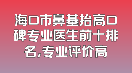 海口市鼻基抬高口碑专业医生前十排名，专业评价高
