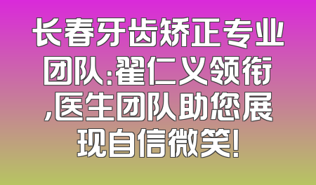 长春牙齿矫正专业团队：翟仁义领衔，医生团队助您展现自信微笑！