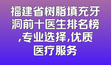 福建省树脂填充牙洞前十医生排名榜，专业选择，优质医疗服务