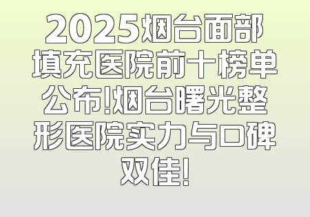 2025烟台面部填充医院前十榜单公布！烟台曙光整形医院实力与口碑双佳！
