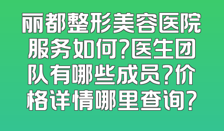 丽都整形美容医院服务如何？医生团队有哪些成员？价格详情哪里查询？